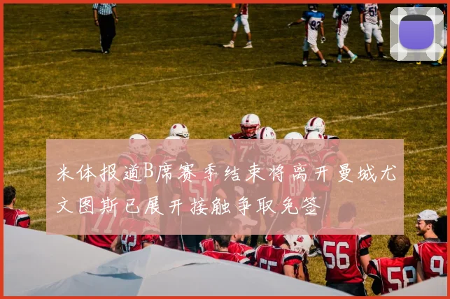 米体报道B席赛季结束将离开曼城尤文图斯已展开接触争取免签