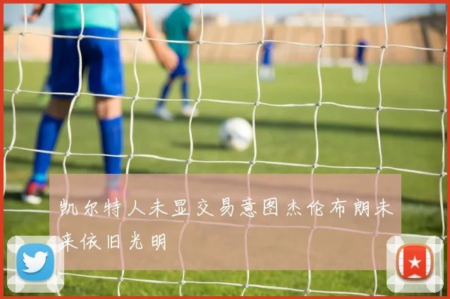 凯尔特人未显交易意图杰伦布朗未来依旧光明