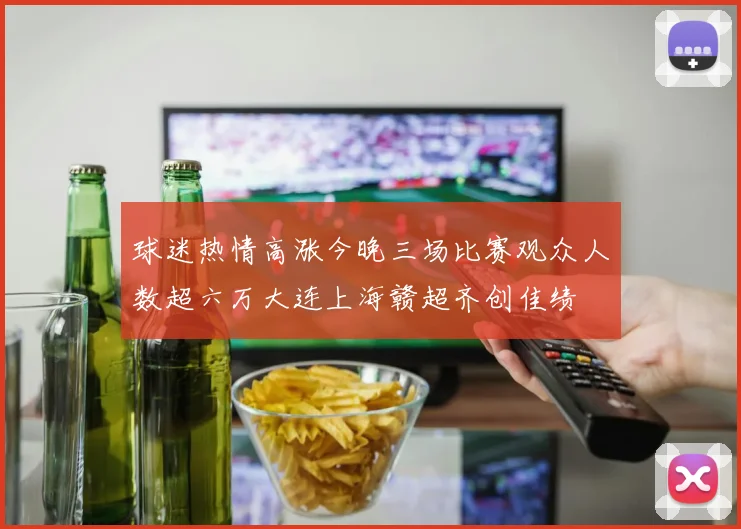 球迷热情高涨今晚三场比赛观众人数超六万大连上海赣超齐创佳绩