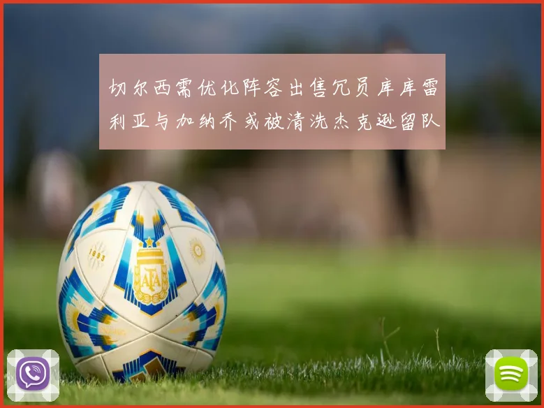 切尔西需优化阵容出售冗员库库雷利亚与加纳乔或被清洗杰克逊留队