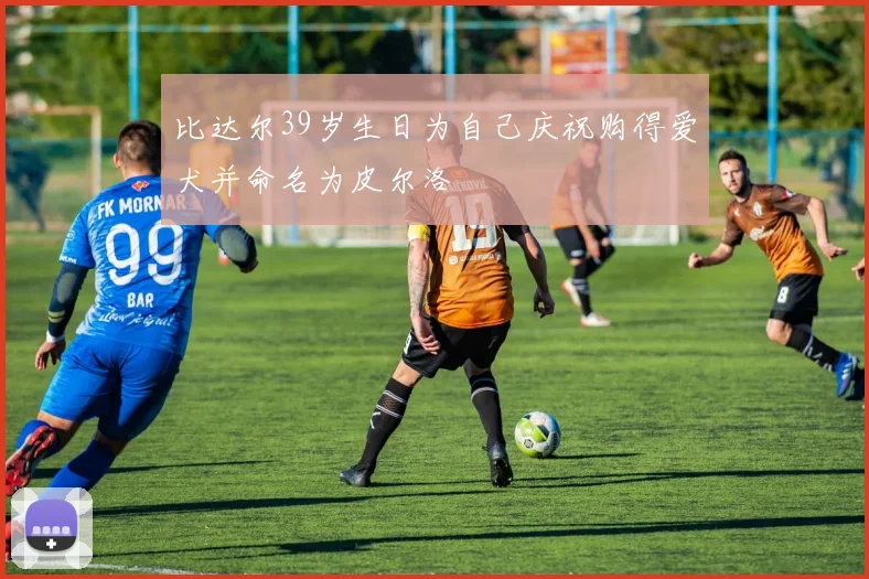 比达尔39岁生日为自己庆祝购得爱犬并命名为皮尔洛