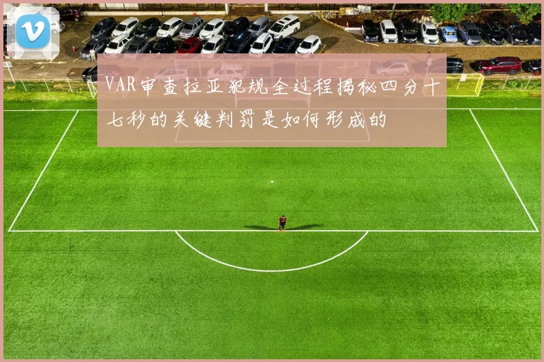 VAR审查拉亚犯规全过程揭秘四分十七秒的关键判罚是如何形成的