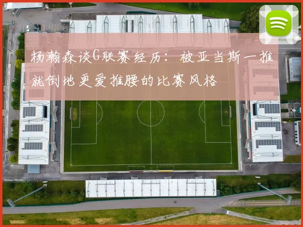 杨瀚森谈G联赛经历：被亚当斯一推就倒地更爱推腰的比赛风格