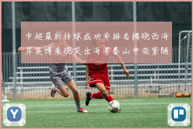 中超最新传球成功率排名揭晓西海岸英博表现突出海港泰山申花紧随其后