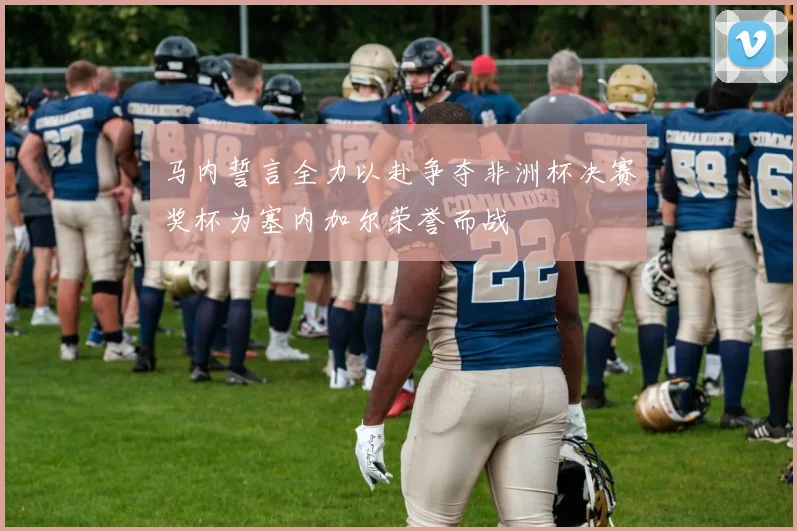 马内誓言全力以赴争夺非洲杯决赛奖杯为塞内加尔荣誉而战
