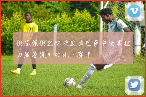 德容佩德里双核发力巴萨中场掌控力显著提升对比上赛季