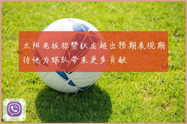 太阳老板称赞狄龙超出预期表现期待他为球队带来更多贡献