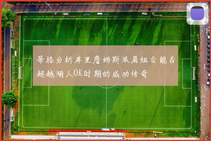 蒂格分析库里詹姆斯浓眉组合能否超越湖人OK时期的成功传奇