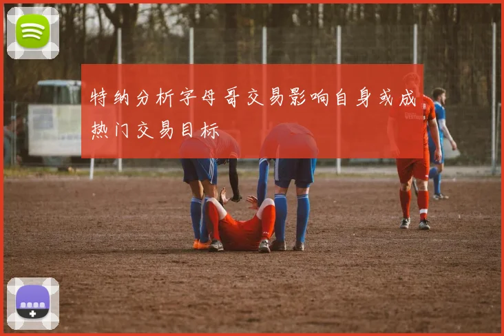 特纳分析字母哥交易影响自身或成热门交易目标