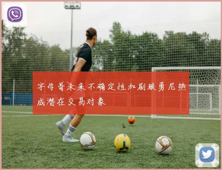 字母哥未来不确定性加剧狼勇尼热成潜在交易对象
