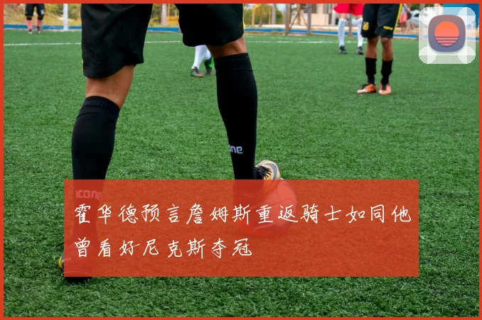 霍华德预言詹姆斯重返骑士如同他曾看好尼克斯夺冠