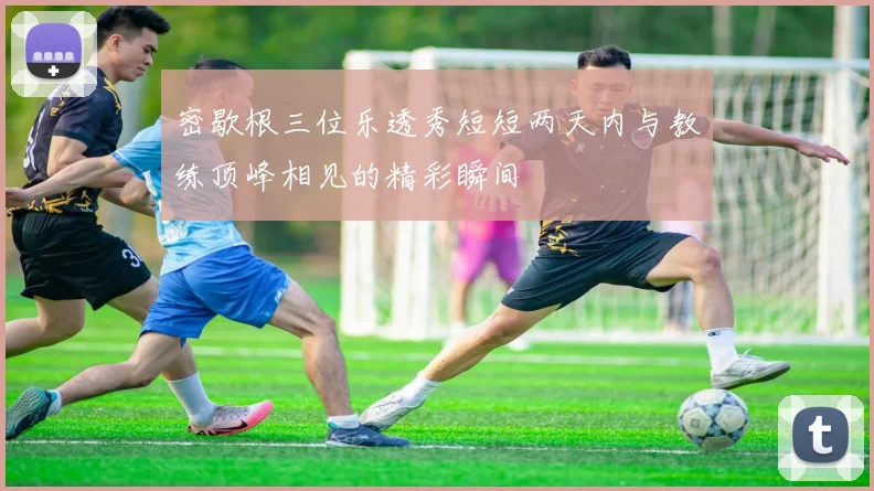 密歇根三位乐透秀短短两天内与教练顶峰相见的精彩瞬间