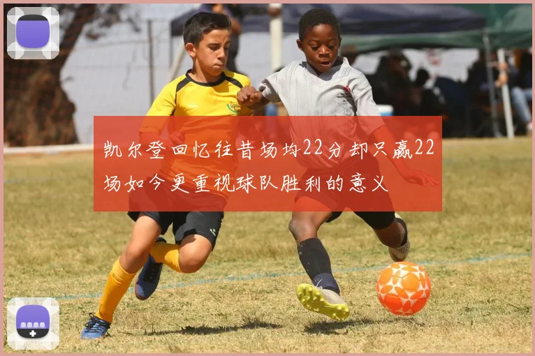 凯尔登回忆往昔场均22分却只赢22场如今更重视球队胜利的意义