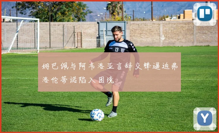 姆巴佩与阿韦洛亚言辞交锋逼迫弗洛伦蒂诺陷入困境