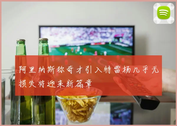 阿里纳斯称奇才引入特雷杨几乎无损失将迎来新篇章