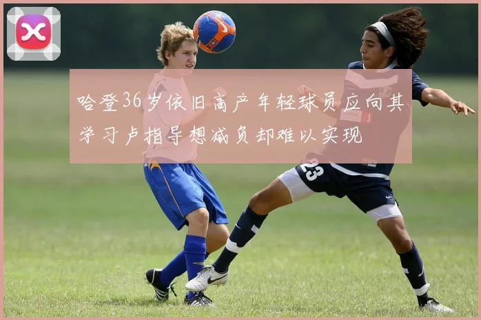 哈登36岁依旧高产年轻球员应向其学习卢指导想减负却难以实现
