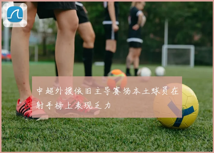 中超外援依旧主导赛场本土球员在射手榜上表现乏力