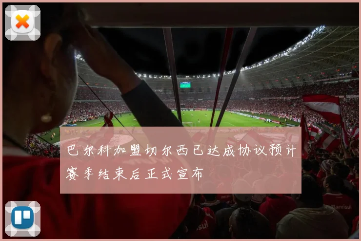 巴尔科加盟切尔西已达成协议预计赛季结束后正式宣布