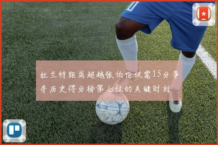 杜兰特距离超越张伯伦仅需15分争夺历史得分榜第七位的关键时刻