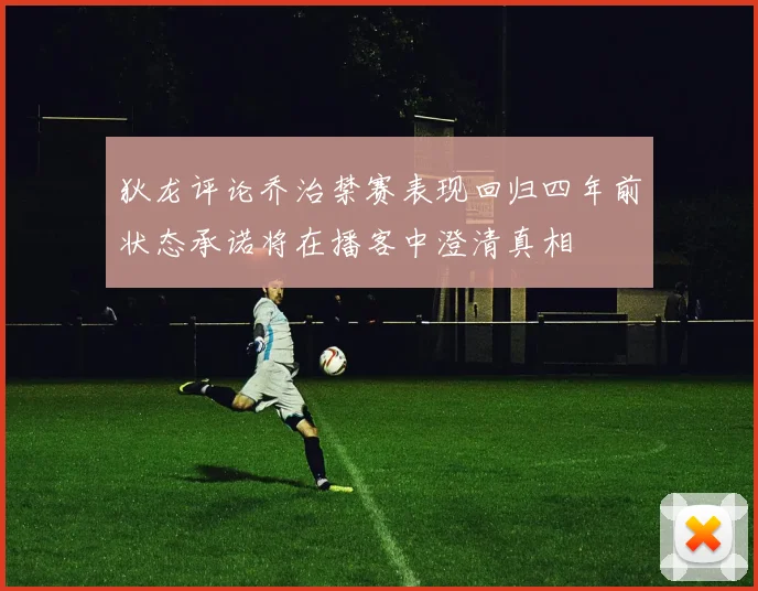 狄龙评论乔治禁赛表现回归四年前状态承诺将在播客中澄清真相
