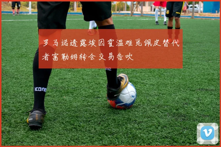 罗马诺透露埃因霍温难觅佩皮替代者富勒姆转会交易告吹