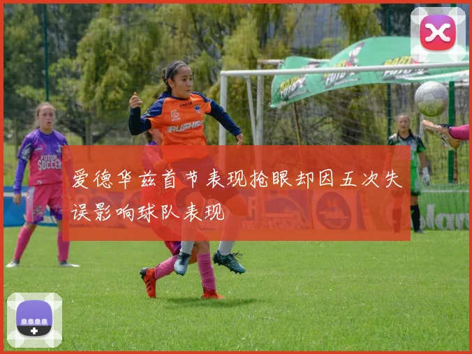 爱德华兹首节表现抢眼却因五次失误影响球队表现