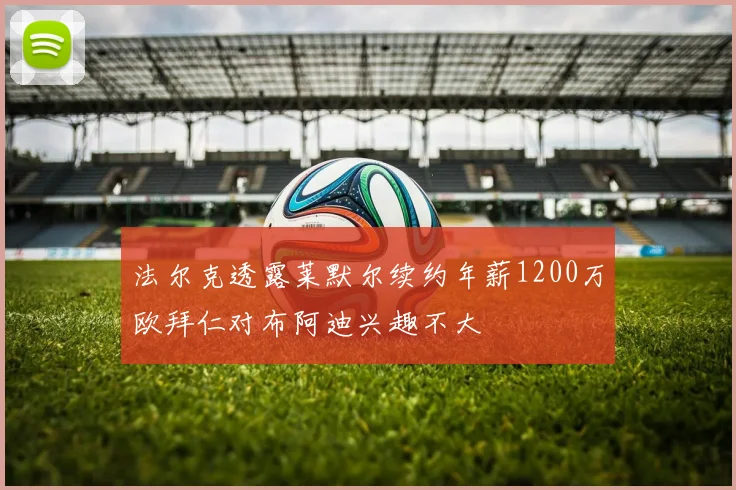 法尔克透露莱默尔续约年薪1200万欧拜仁对布阿迪兴趣不大