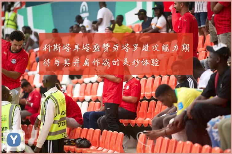 科斯塔库塔盛赞劳塔罗进攻能力期待与其并肩作战的美妙体验