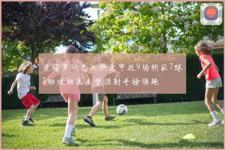 劳塔罗状态火热意甲近9场斩获7球2助攻助国米登顶射手榜领跑